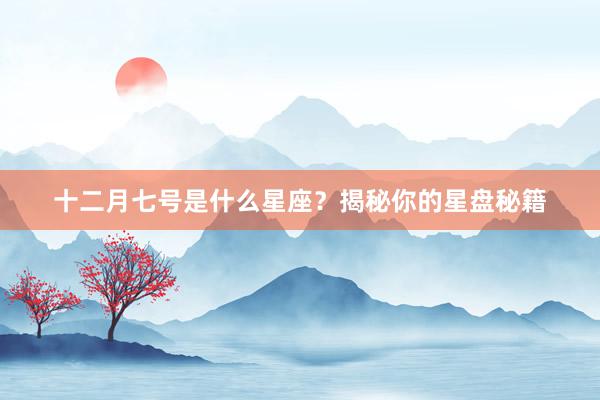 十二月七号是什么星座？揭秘你的星盘秘籍