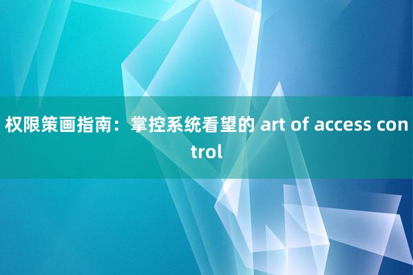 权限策画指南：掌控系统看望的 art of access control