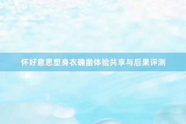 怀好意思塑身衣确凿体验共享与后果评测