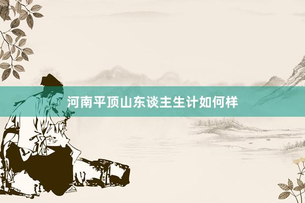 河南平顶山东谈主生计如何样