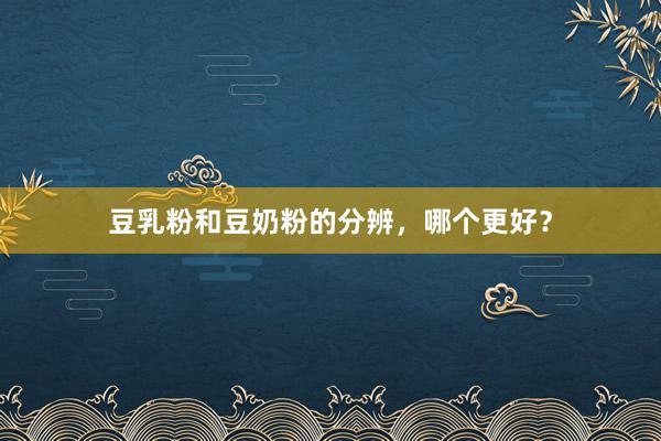 豆乳粉和豆奶粉的分辨，哪个更好？