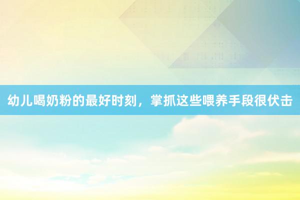 幼儿喝奶粉的最好时刻，掌抓这些喂养手段很伏击