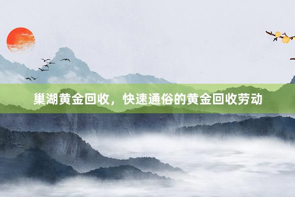 巢湖黄金回收，快速通俗的黄金回收劳动