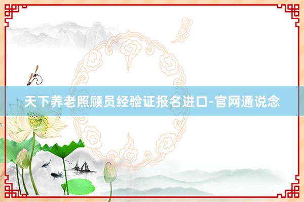 天下养老照顾员经验证报名进口-官网通说念