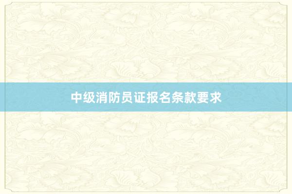 中级消防员证报名条款要求