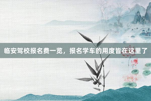临安驾校报名费一览，报名学车的用度皆在这里了