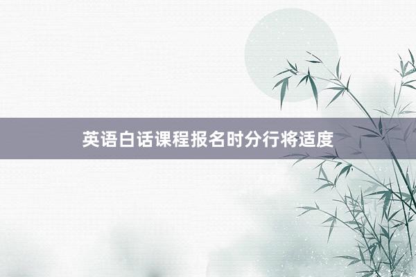 英语白话课程报名时分行将适度